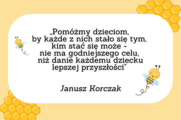 „Pomóżmy dzieciom, by każde z nich stało się tym, kim stać się może - nie ma godniejszego celu, niż danie każdemu dziecku lepszej przyszłości Janusz Korczak